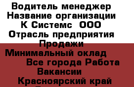 Водитель-менеджер › Название организации ­ К Системс, ООО › Отрасль предприятия ­ Продажи › Минимальный оклад ­ 35 000 - Все города Работа » Вакансии   . Красноярский край,Бородино г.